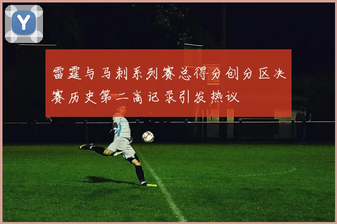 雷霆与马刺系列赛总得分创分区决赛历史第二高记录引发热议