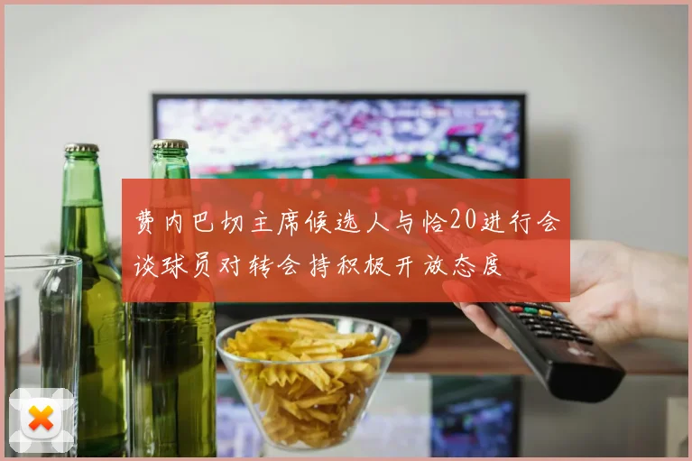 费内巴切主席候选人与恰20进行会谈球员对转会持积极开放态度