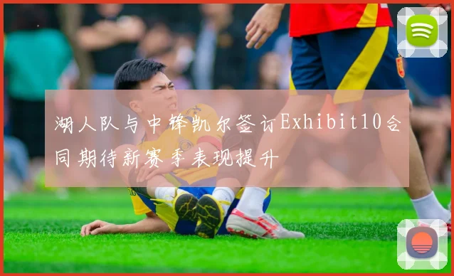 湖人队与中锋凯尔签订Exhibit10合同期待新赛季表现提升
