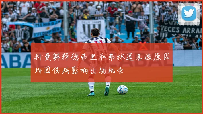 科曼解释德弗里和弗林蓬落选原因均因伤病影响出场机会
