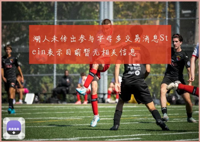湖人未传出参与字母多交易消息Stein表示目前暂无相关信息