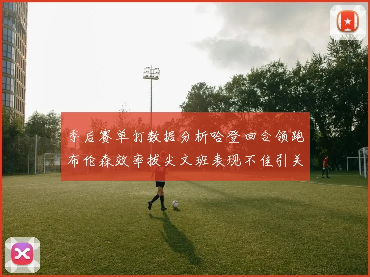 季后赛单打数据分析哈登回合领跑布伦森效率拔尖文班表现不佳引关注