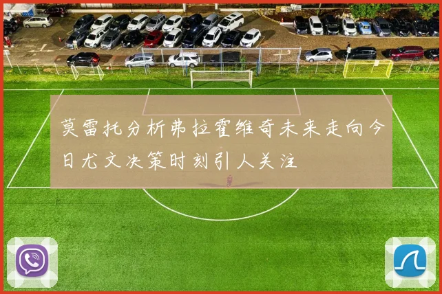 莫雷托分析弗拉霍维奇未来走向今日尤文决策时刻引人关注