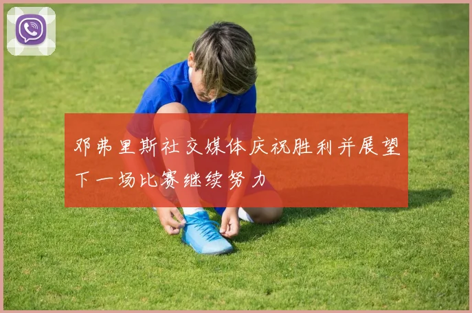 邓弗里斯社交媒体庆祝胜利并展望下一场比赛继续努力