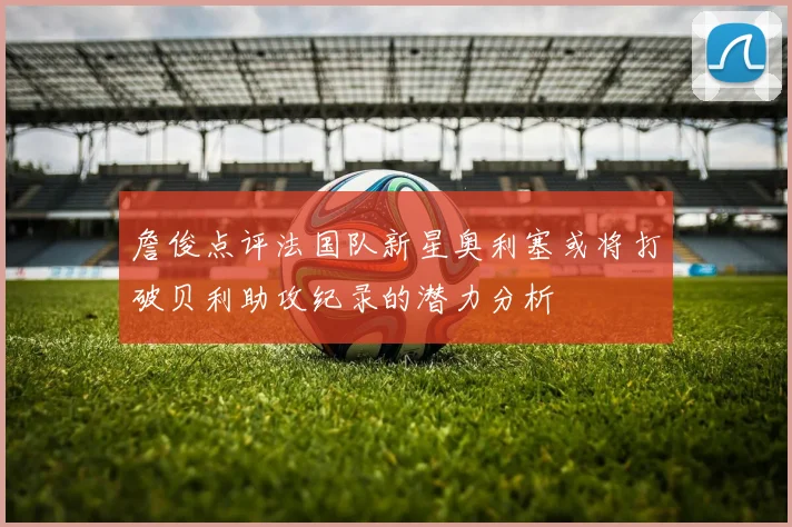 詹俊点评法国队新星奥利塞或将打破贝利助攻纪录的潜力分析
