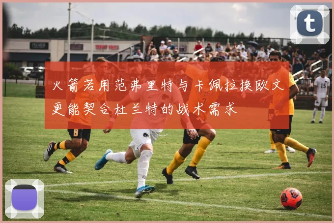 火箭若用范弗里特与卡佩拉换欧文更能契合杜兰特的战术需求