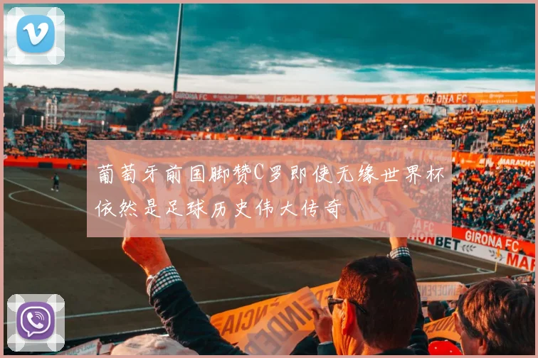 葡萄牙前国脚赞C罗即使无缘世界杯依然是足球历史伟大传奇