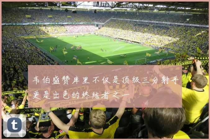 韦伯盛赞库里不仅是顶级三分射手更是出色的终结者之一