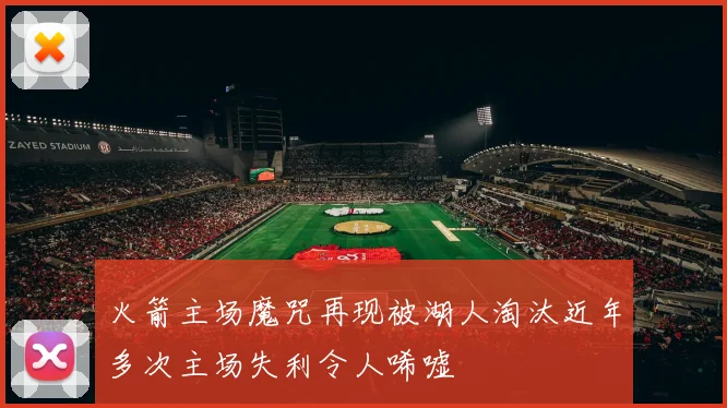 火箭主场魔咒再现被湖人淘汰近年多次主场失利令人唏嘘