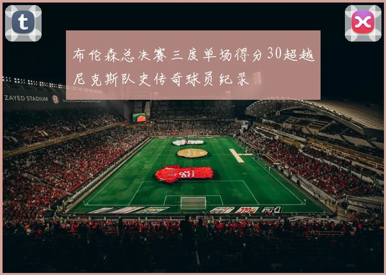 布伦森总决赛三度单场得分30超越尼克斯队史传奇球员纪录