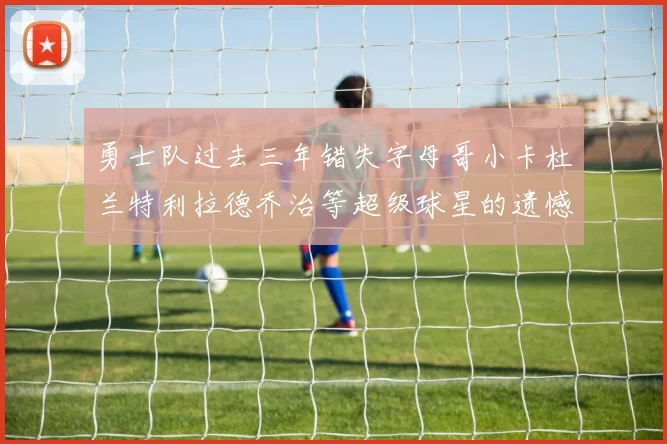 勇士队过去三年错失字母哥小卡杜兰特利拉德乔治等超级球星的遗憾回顾
