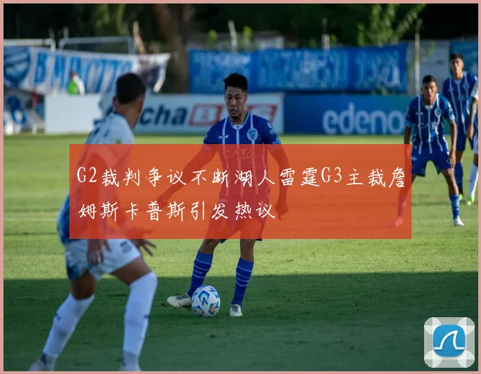 G2裁判争议不断湖人雷霆G3主裁詹姆斯卡普斯引发热议