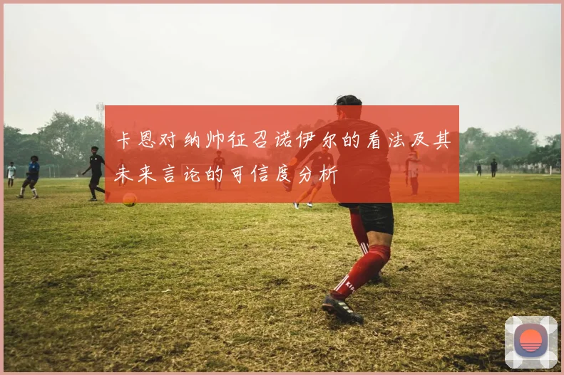 卡恩对纳帅征召诺伊尔的看法及其未来言论的可信度分析