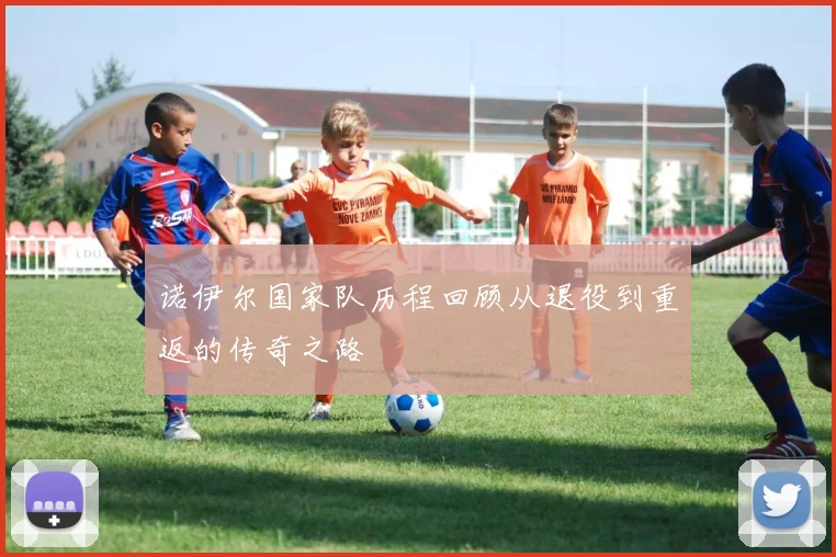 诺伊尔国家队历程回顾从退役到重返的传奇之路