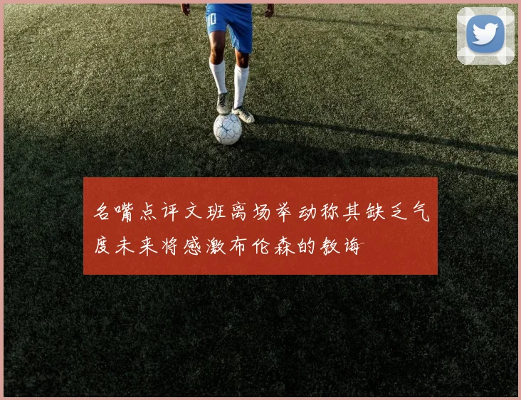 名嘴点评文班离场举动称其缺乏气度未来将感激布伦森的教诲