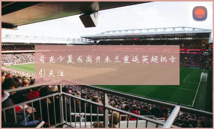 奇克今夏或离开米兰重返英超机会引关注