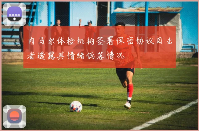 内马尔体检机构签署保密协议目击者透露其情绪低落情况
