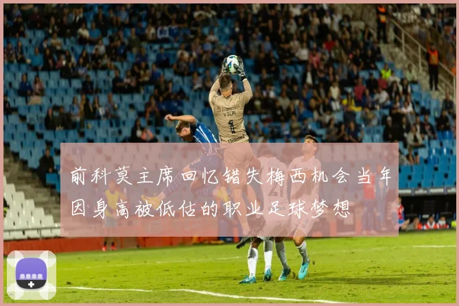 前科莫主席回忆错失梅西机会当年因身高被低估的职业足球梦想