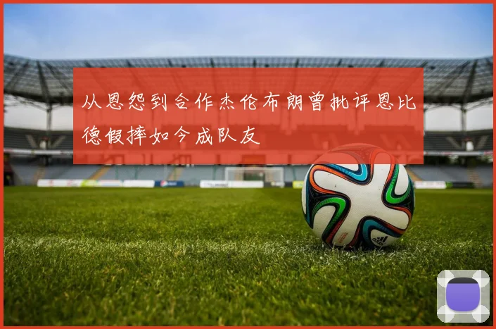 从恩怨到合作杰伦布朗曾批评恩比德假摔如今成队友